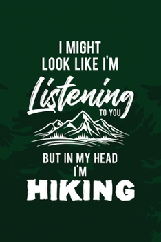 I Might Look Like I'm Listening To You But In My Head I'm Hiking: All Purpose 6x9 Blank Lined Notebook Journal Way Better Than A Card Trendy Unique Gift Green Pine Hiking
