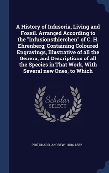 Hardcover A History of Infusoria, Living and Fossil. Arranged According to the "Infusionsthierchen" of C. H. Ehrenberg; Containing Coloured Engravings, Illustra Book