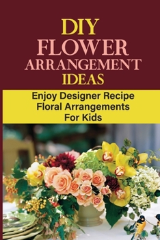 Paperback DIY Flower Arrangement Ideas: Enjoy Designer Recipe Floral Arrangements For Kids Book