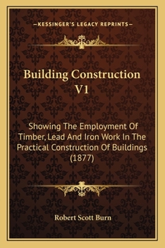 Paperback Building Construction V1: Showing The Employment Of Timber, Lead And Iron Work In The Practical Construction Of Buildings (1877) Book