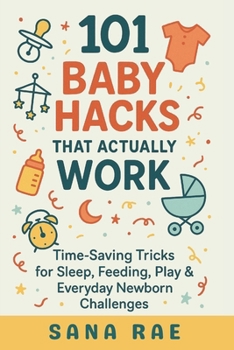 101 Baby Hacks That Actually Work: Time-Saving Tricks for Sleep, Feeding, Play & Everyday Newborn: Quick, Clever, and Sanity-Saving Solutions Every New Parent Needs in the First Year