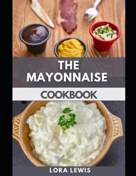 The Mayonnaise Cookbook: Easy And Simple Steps To Tasty Homemade Mayonnaise