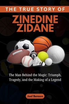Paperback The True Story of Zinedine Zidane: The Man Behind the Magic: Triumph, Tragedy, and the Making of a Legend Book
