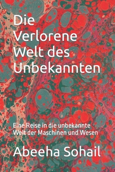 Die Verlorene Welt des Unbekannten: Eine Reise in die unbekannte Welt der Maschinen und Wesen