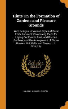 Hints On the Formation of Gardens and Pleasure Grounds: With Designs, in Various Styles of Rural Embellishment: Comprising Plans for Laying Out Flower, Fruit, and Kitchen Gardens, and the Arrangement 