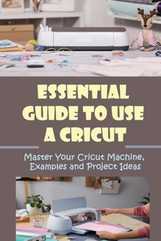 Paperback Essential Guide To Use A Cricut: Master Your Cricut Machine, Examples and Project Ideas: Project Ideas With A Cricut Book