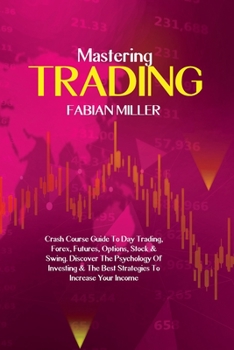 Mastering Trading: Crash Course Guide To Day Trading, Forex, Futures, Options, Stock & Swing. Discover The Psychology Of Investing & The Best Strategies To Increase Your Income
