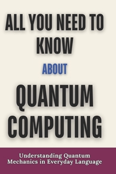 Paperback All you need to know about quantum computing: Understanding Quantum Mechanics in Everyday Language Book