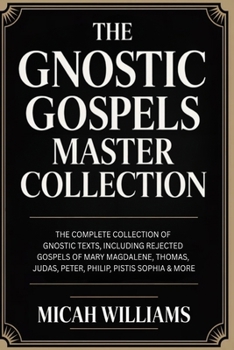 The Gnostic Gospels Master Collection: The Complete Collection of Gnostic Texts, Including Rejected Gospels of Mary Magdalene, Pistis Sophia & More ... Apocrypha and Gnostic Gospels Collection)