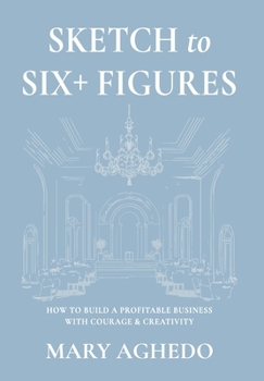 Sketch to Six+ Figures: How to build a profitable business with courage & Creativity