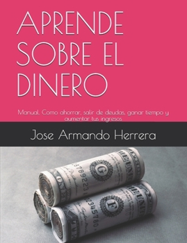 Paperback Aprende Sobre El Dinero: Manual: Cómo ahorrar, salir de deudas, ganar tiempo, aumentar tus ingresos y alcanzar la libertad financiera. [Spanish] Book