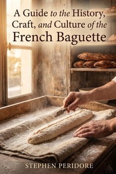 A Guide to the History, Craft, and Culture of the French Baguette
