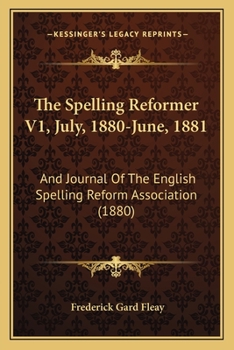 The Spelling Reformer V1, July, 1880-June, 1881: And Journal Of The English Spelling Reform Association