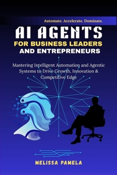 AI Agents for Business Leaders and Entrepreneurs: Mastering Intelligent Automation and Agentic Systems to Drive Growth, Innovation & Competitive Edge (AI Mastery for Leaders & Entrepreneurs)