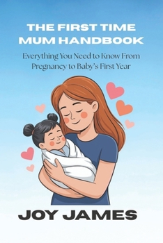 Paperback The First Time Mum Handbook: Everything You Need to Know From Pregnancy to Baby's First Year Book