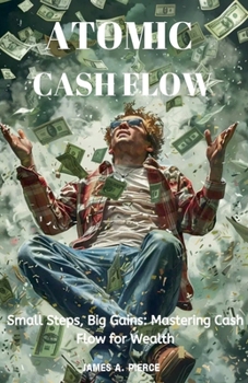 Atomic Cash Flow: Small Steps, Big Gains: Mastering Cash Flow for Wealth