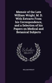 Hardcover Memoir of the Late William Wright, M. D. With Extracts From his Correspondence, and a Selection of his Papers on Medical and Botanical Subjects Book