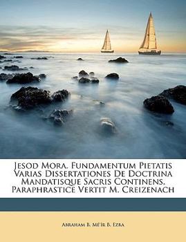 Jesod Mora. Fundamentum Pietatis Varias Dissertationes De Doctrina Mandatisque Sacris Continens, Paraphrastice Vertit M. Creizenach