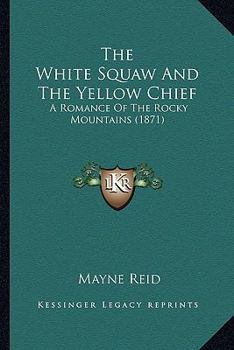 The White Squaw And The Yellow Chief: A Romance Of The Rocky Mountains