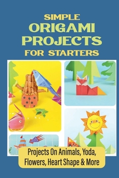 Paperback Simple Origami Projects For Starters: Projects On Animals, Yoda, Flowers, Heart Shape & More Book