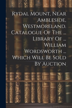 Rydal Mount, Near Ambleside, Westmoreland. Catalogue Of The ... Library Of ... William Wordsworth ... Which Will Be Sold By Auction
