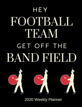 Hey Football Team Get Off The Band Field - 2020 Weekly Planner: A 52-Week Calendar For Marching Band Members