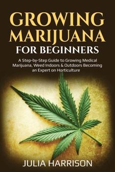 Paperback Growing Marijuana for Beginners: A Step-by-Step Guide to Growing Medical Marijuana, Weed Indoors & Outdoors Becoming an Expert on Horticulture Book