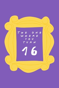 The One Where You Turn 16: Friends TV Show Inspired Birthday Gift for Sixteen Year Old Boy or Girl Blank Ruled Notebook Journal for 16th Birthday Better Than A Card!