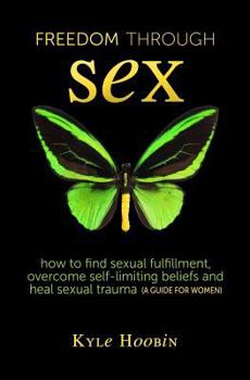 Paperback Freedom Through Sex: How To Find Sexual Fulfillment, Overcome Self-Limiting Beliefs And Heal Sexual Trauma (A Guide For Women) Book