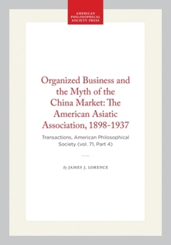 Organized Business and the Myth of the China Market: The American Asiatic Association, 1898-1937: Transactions, American Philosophical Society (Vol. 7