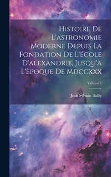 Hardcover Histoire De L'astronomie Moderne Depuis La Fondation De L'école D'alexandrie, Jusqu'à L'èpoque De Mdccxxx; Volume 1 [French] Book