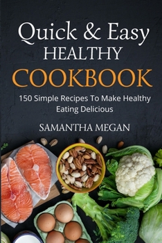 Quick And Easy Healthy Cookbook: 150 Simple Recipes To Make Healthy Eating Delicious