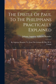 The Epistle Of Paul To The Philippians Practically Explained: By Augustus Neander. Tr. From The German By Mrs. H. C. Conant