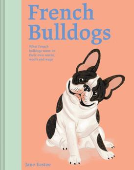 Hardcover French Bulldogs: What French Bulldogs Want: In Their Own Words, Woofs, and Wags Book