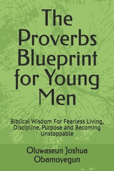 The Proverbs Blueprint for Young Men: Biblical Wisdom For Fearless Living, Discipline, Purpose and Becoming Unstoppable