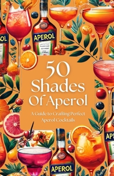 50 Shades of Aperol - A Guide to Crafting Perfect Aperol Cocktails (50 Shades Cocktails)