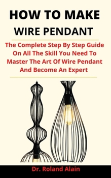 Paperback How To Make Wire Pendant: The Complete Step By Step Guide On All The Skills You Need To Master The Art Of Making Wire Pendant And Become An Expe Book