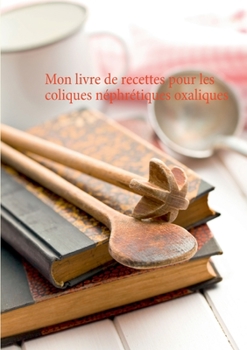 Mon livre de recettes pour les coliques n?phr?tiques oxaliques