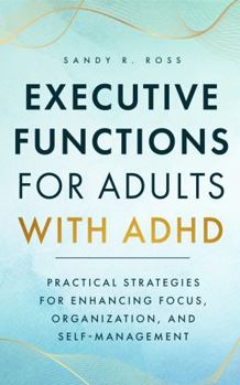 Executive Functions for Adults with ADHD: Practical Strategies for Enhancing Focus, Organization, and Self-Management