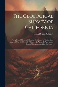 Paperback The Geological Survey of California: An Address Delivered Before the Legislature of California ... March 12Th, 1861 by J.D. Whitney: To Which Is Appen Book