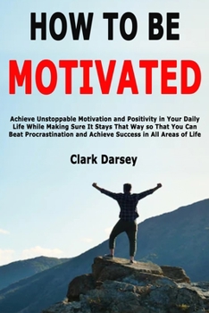 Paperback How to Be Motivated: Achieve Unstoppable Motivation and Positivity in Your Daily Life While Making Sure It Stays That Way so That You Can Beat Procras Book
