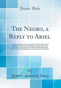 The Negro, a Reply to Ariel: The Negro Belongs to the Genus Homo, He Is a Descendant of Adam and Eve, He Is the Offspring of Ham, He Is Not a Beast, But a Human Being, He Has an Immortal Soul, He May 