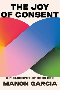 Hardcover The Joy of Consent: A Philosophy of Good Sex Book