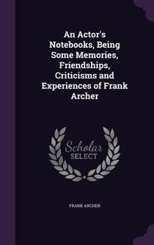 Hardcover An Actor's Notebooks, Being Some Memories, Friendships, Criticisms and Experiences of Frank Archer Book