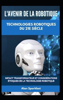 L'avenir de la robotique Technologies robotiques du 21e siècle: Impact transformateur et considérations éthiques de la technologie robotique (French Edition)