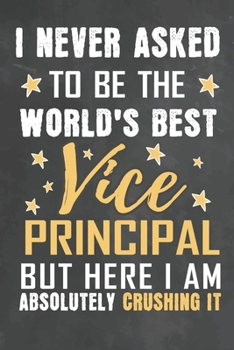 I Never Asked To Be The World's Best Vice Principal But Here I Am Absolutely Crushing It: Journal Notebook 108 Pages 6 x 9 Lined Writing Paper School Appreciation Day Gift from Student