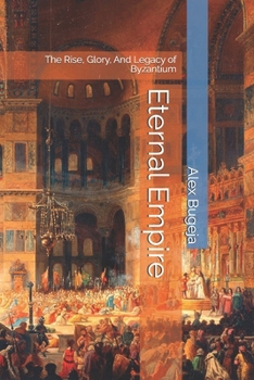 Eternal Empire: The Rise, Glory, And Legacy of Byzantium