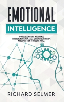 Hardcover Emotional Intelligence: How to Use Emotional Intelligence to Improve Your Social Skills, Enhance Relationships and Exploit Them to Persuade Pe Book