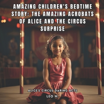 AMAZING CHILDREN'S BEDTIME STORY: THE AMAZING ACROBATS OF ALICE AND THE CIRCUS SURPRISE: ALICE'S CIRCUS DARING ACTS