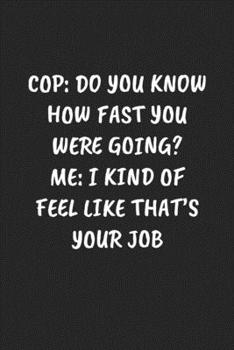 Cop: Do You Know How Fast You Were Going? Me: I Kind Of Feel Like That’s Your Job: Funny Notebook For Coworkers for the Office  - Blank Lined Journal Mens Gag Gifts For Women